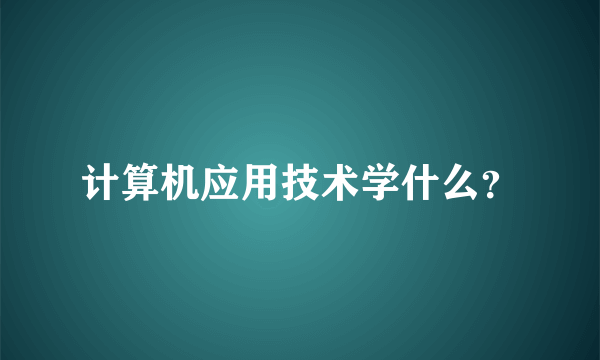 计算机应用技术学什么？