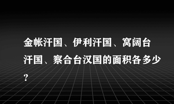 金帐汗国、伊利汗国、窝阔台汗国、察合台汉国的面积各多少？