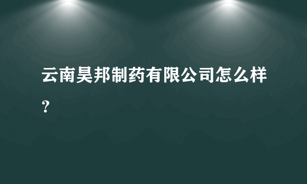 云南昊邦制药有限公司怎么样？