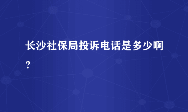 长沙社保局投诉电话是多少啊？