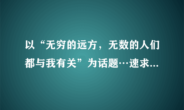 以“无穷的远方，无数的人们都与我有关”为话题…速求一篇作文