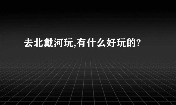 去北戴河玩,有什么好玩的?