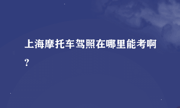 上海摩托车驾照在哪里能考啊？