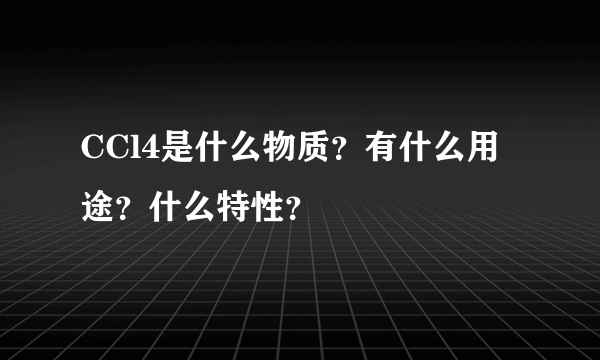 CCl4是什么物质？有什么用途？什么特性？