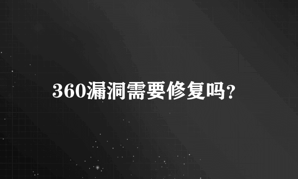 360漏洞需要修复吗？