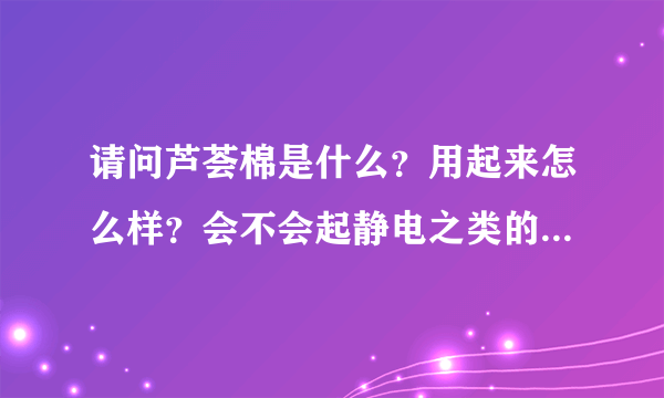 请问芦荟棉是什么？用起来怎么样？会不会起静电之类的？今天买被子听到这个词。广告莫入。