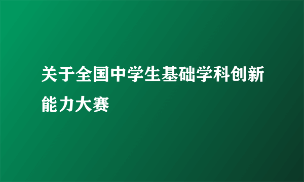 关于全国中学生基础学科创新能力大赛