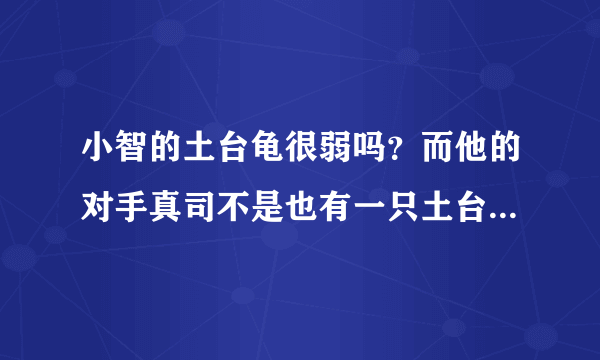 小智的土台龟很弱吗？而他的对手真司不是也有一只土台龟吗那只好像很厉害的样子，怎么相差那么多啊？