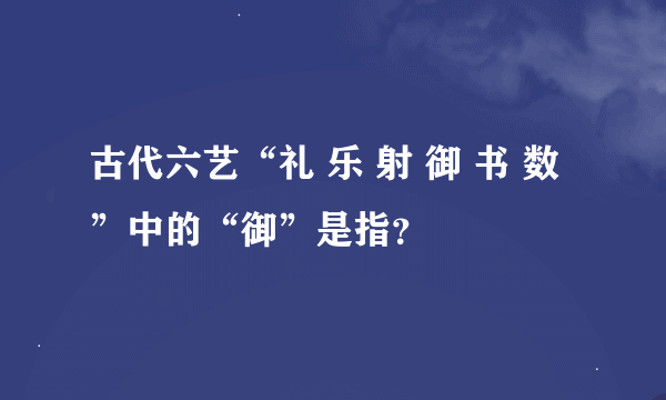 古代六艺“礼 乐 射 御 书 数 ”中的“御”是指？