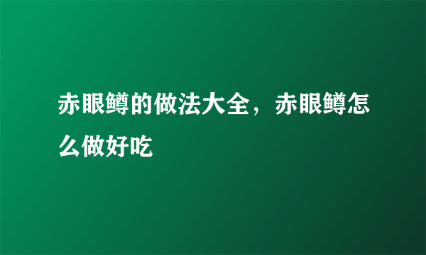 赤眼鳟的做法大全，赤眼鳟怎么做好吃