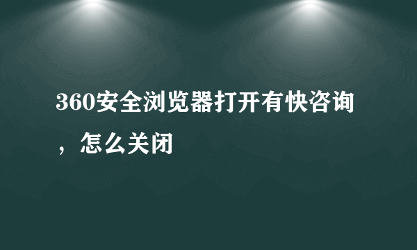 360安全浏览器打开有快咨询，怎么关闭