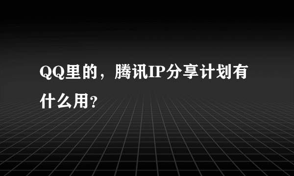 QQ里的，腾讯IP分享计划有什么用？