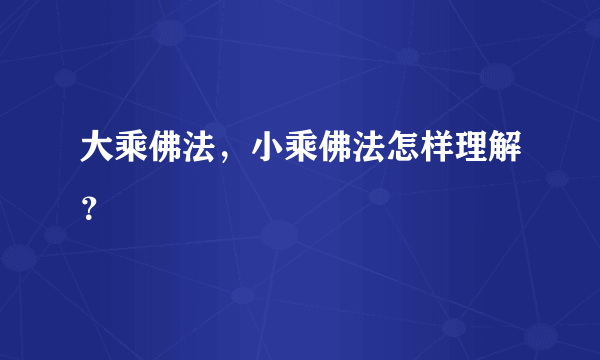 大乘佛法，小乘佛法怎样理解？