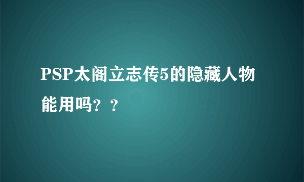 PSP太阁立志传5的隐藏人物能用吗？？