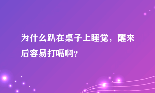 为什么趴在桌子上睡觉，醒来后容易打嗝啊？