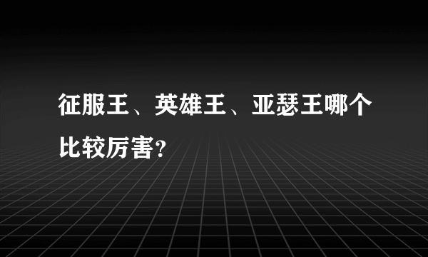 征服王、英雄王、亚瑟王哪个比较厉害？