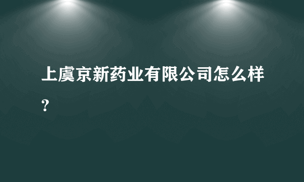 上虞京新药业有限公司怎么样？