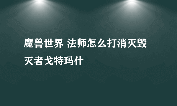 魔兽世界 法师怎么打消灭毁灭者戈特玛什