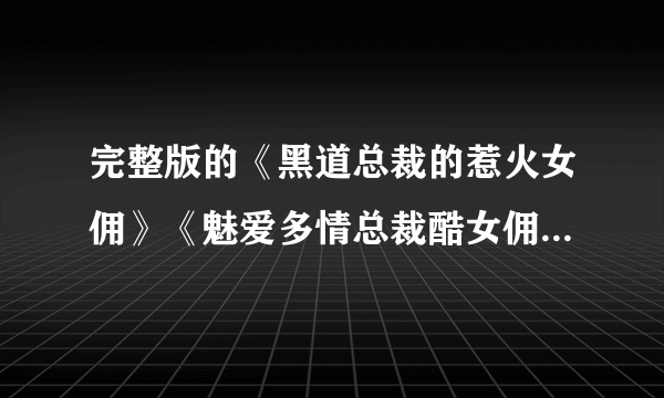 完整版的《黑道总裁的惹火女佣》《魅爱多情总裁酷女佣》《惹上冰山总裁：契约小妈咪》TXT