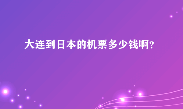 大连到日本的机票多少钱啊？