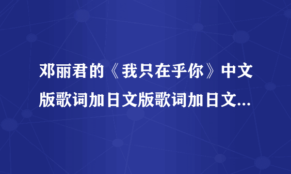 邓丽君的《我只在乎你》中文版歌词加日文版歌词加日文版罗马音。