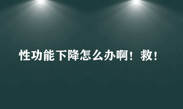 性功能下降怎么办啊！救！