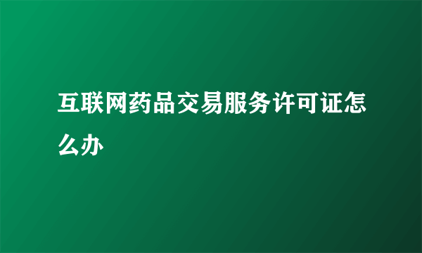 互联网药品交易服务许可证怎么办