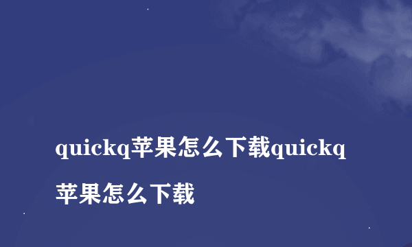 
quickq苹果怎么下载quickq苹果怎么下载

