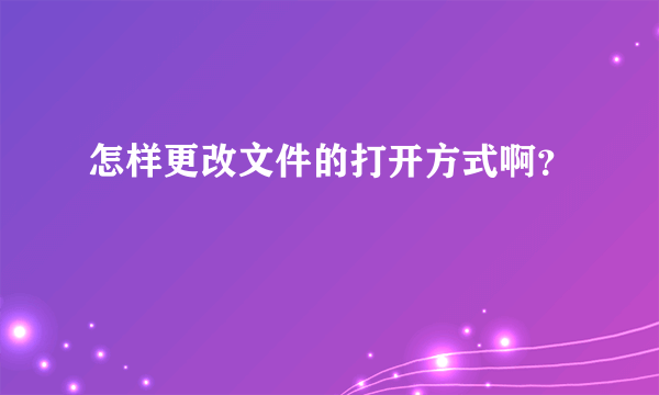 怎样更改文件的打开方式啊？