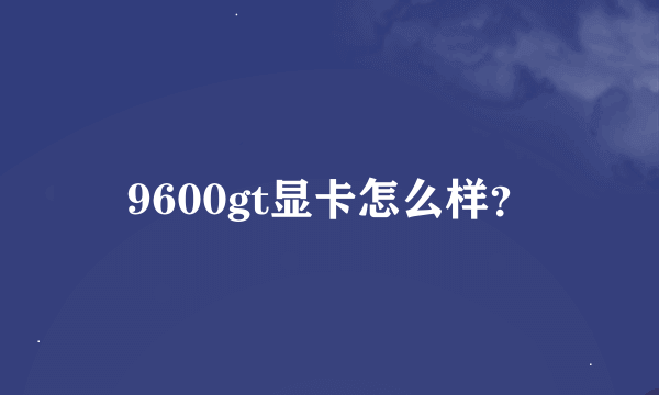 9600gt显卡怎么样？