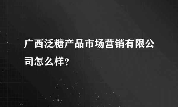 广西泛糖产品市场营销有限公司怎么样？