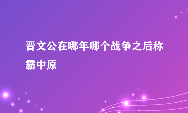 晋文公在哪年哪个战争之后称霸中原