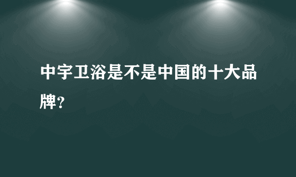 中宇卫浴是不是中国的十大品牌？