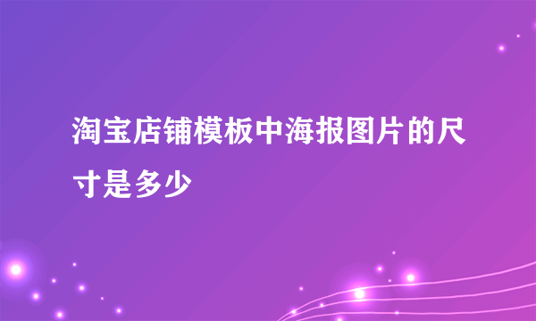 淘宝店铺模板中海报图片的尺寸是多少