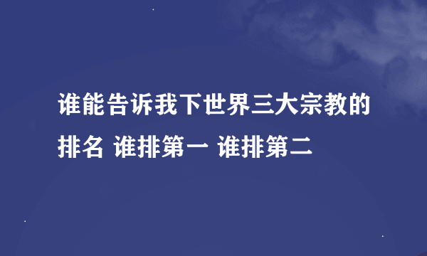 谁能告诉我下世界三大宗教的排名 谁排第一 谁排第二