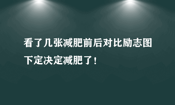 看了几张减肥前后对比励志图下定决定减肥了！