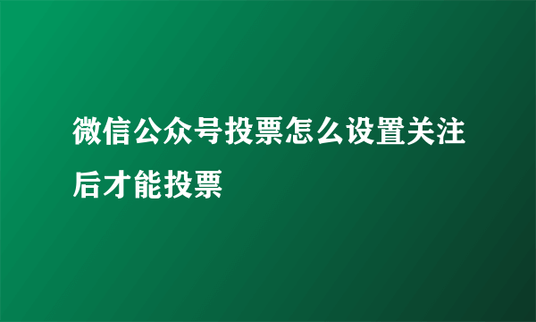 微信公众号投票怎么设置关注后才能投票