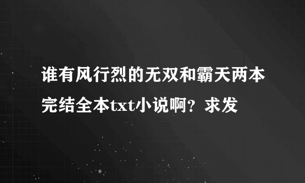 谁有风行烈的无双和霸天两本完结全本txt小说啊？求发