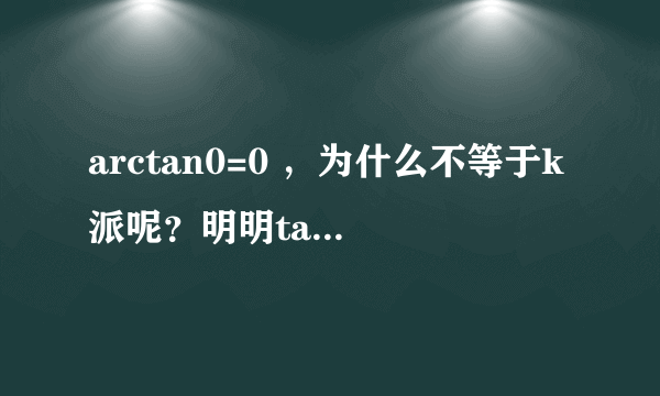 arctan0=0 ，为什么不等于k派呢？明明tan派也等于0啊