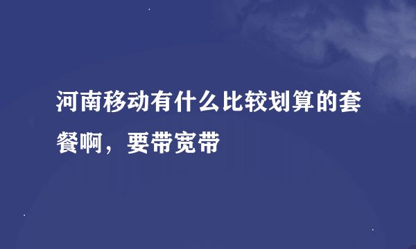 河南移动有什么比较划算的套餐啊，要带宽带