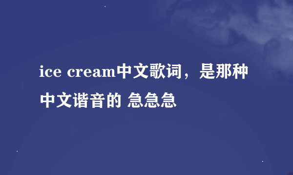 ice cream中文歌词，是那种中文谐音的 急急急