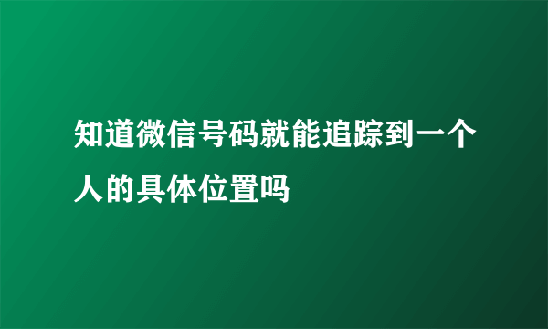 知道微信号码就能追踪到一个人的具体位置吗