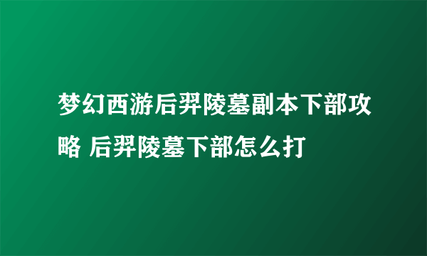 梦幻西游后羿陵墓副本下部攻略 后羿陵墓下部怎么打