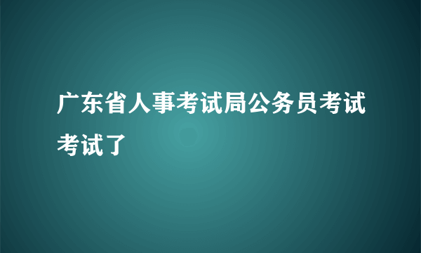 广东省人事考试局公务员考试考试了