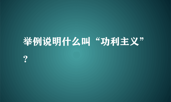 举例说明什么叫“功利主义”？