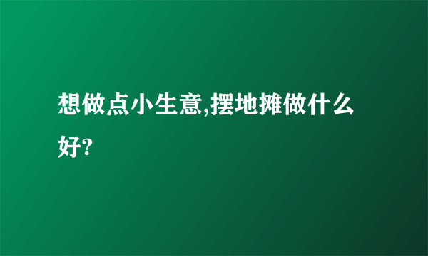 想做点小生意,摆地摊做什么好?