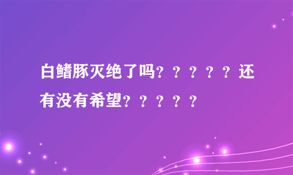 白鳍豚灭绝了吗？？？？？还有没有希望？？？？？