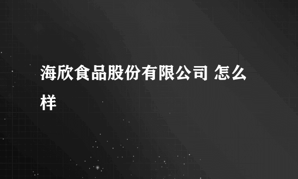 海欣食品股份有限公司 怎么样