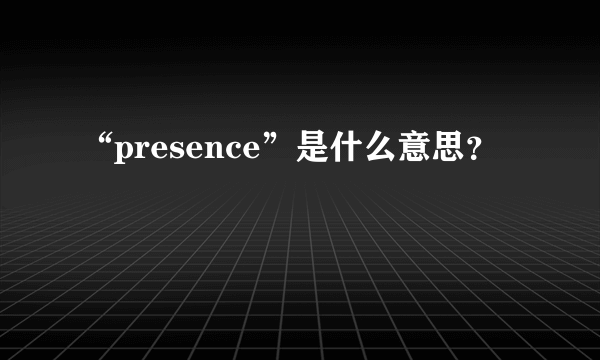 “presence”是什么意思？