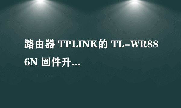 路由器 TPLINK的 TL-WR886N 固件升级升级不成功